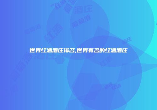 世界红酒酒庄排名,世界有名的红酒酒庄