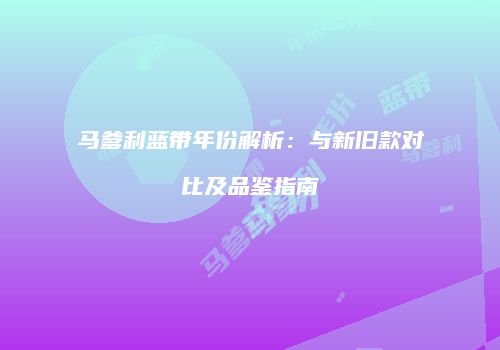 马爹利蓝带年份解析：与新旧款对比及品鉴指南