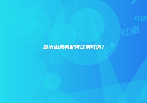 胃出血患者能否饮用红酒？