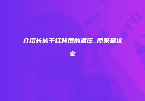 介绍长城干红背后的酒庄_原来是这家