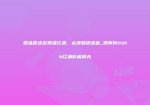 想品尝这款顶级红酒，必须知道这些_澳洲豹2014红酒价格曝光