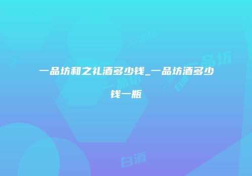 一品坊和之礼酒多少钱_一品坊酒多少钱一瓶