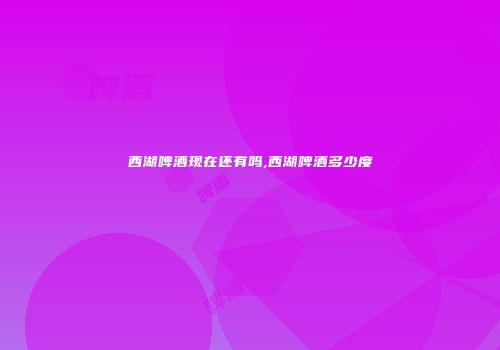 西湖啤酒现在还有吗,西湖啤酒多少度