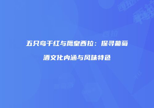 五只鸟干红与鹰皇西拉：探寻葡萄酒文化内涵与风味特色