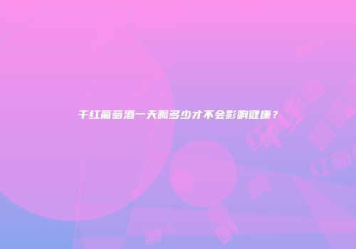 干红葡萄酒一天喝多少才不会影响健康？