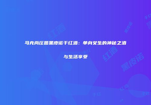 马克尚庄园黑皮诺干红酒：单身女生的神秘之酒与生活享受
