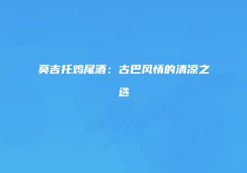 莫吉托鸡尾酒：古巴风情的清凉之选