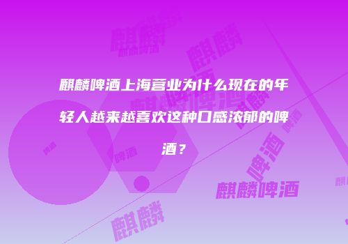 麒麟啤酒上海营业为什么现在的年轻人越来越喜欢这种口感浓郁的啤酒？