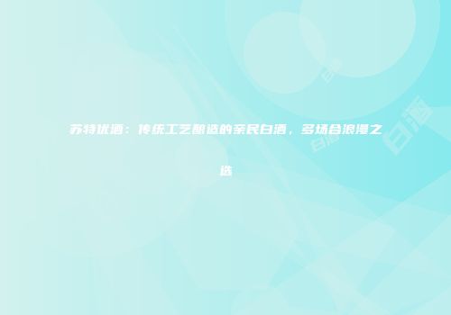 苏特优酒：传统工艺酿造的亲民白酒，多场合浪漫之选