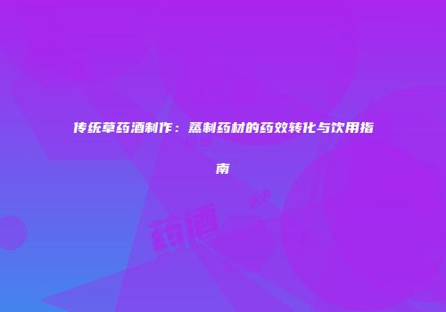 传统草药酒制作：蒸制药材的药效转化与饮用指南
