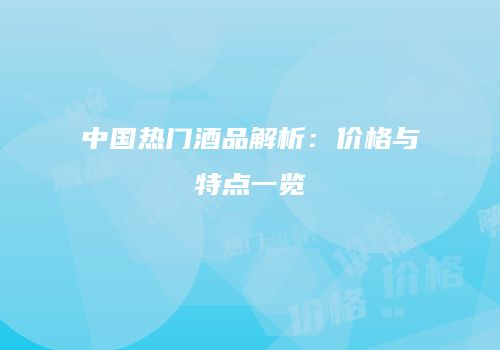 中国热门酒品解析：价格与特点一览