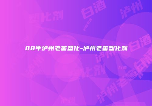 08年泸州老窖塑化-泸州老窖塑化剂
