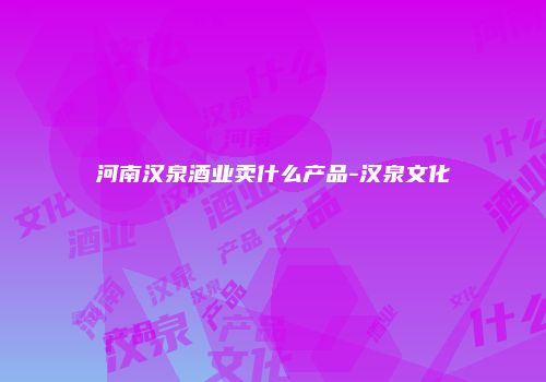 河南汉泉酒业卖什么产品-汉泉文化