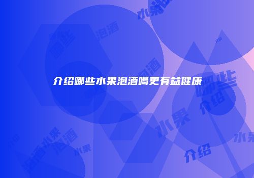 介绍哪些水果泡酒喝更有益健康