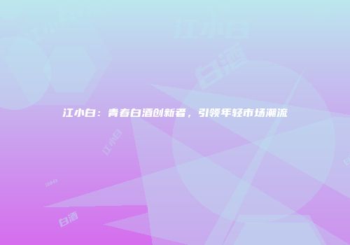 江小白：青春白酒创新者，引领年轻市场潮流