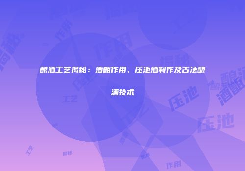 酿酒工艺揭秘：酒甑作用、压池酒制作及古法酿酒技术