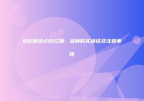 轻松挑选心仪红酒：多种购买途径及注意事项