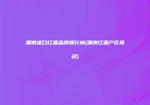 澳洲进口红酒品牌排行榜(澳洲红酒产区排名)