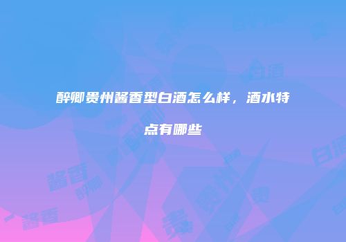 醉卿贵州酱香型白酒怎么样，酒水特点有哪些