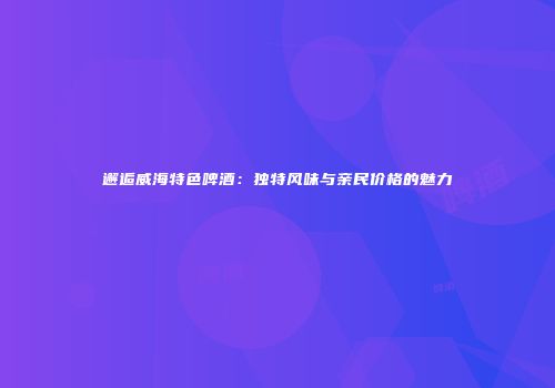 邂逅威海特色啤酒：独特风味与亲民价格的魅力