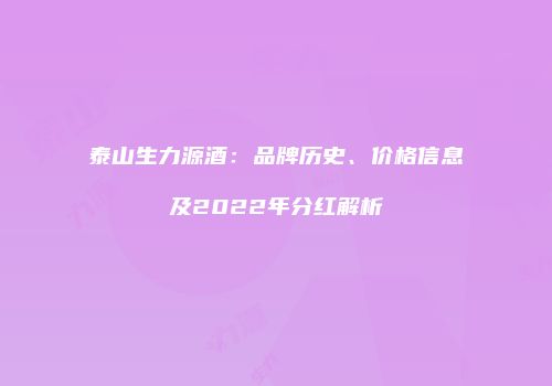 泰山生力源酒：品牌历史、价格信息及2022年分红解析