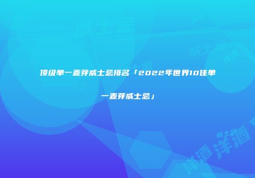 顶级单一麦芽威士忌排名「2022年世界10佳单一麦芽威士忌」