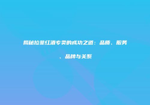 揭秘拉菲红酒专卖的成功之道：品质、服务、品牌与关系