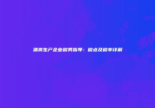 酒类生产企业税务指导：税点及税率详解