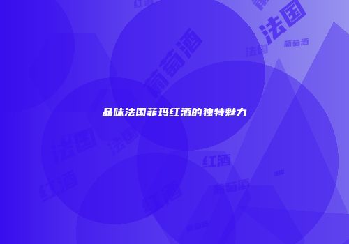 品味法国菲玛红酒的独特魅力