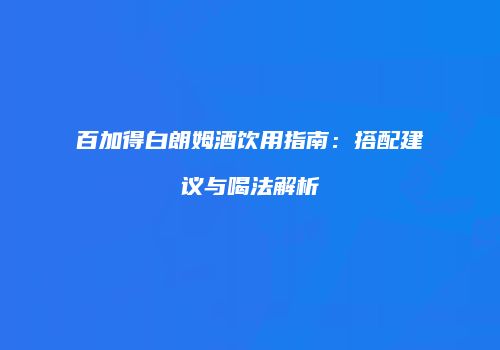百加得白朗姆酒饮用指南：搭配建议与喝法解析