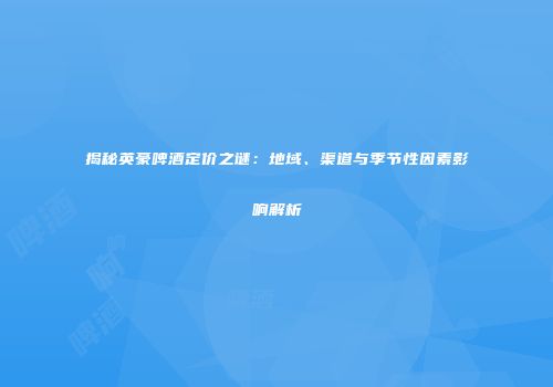 揭秘英豪啤酒定价之谜：地域、渠道与季节性因素影响解析