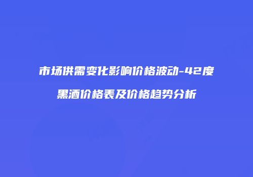 市场供需变化影响价格波动-42度黑酒价格表及价格趋势分析