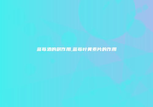 蓝莓酒的副作用,蓝莓叶黄素片的作用