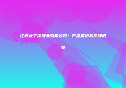 江苏太平洋酒业有限公司：产品解析与品牌概览