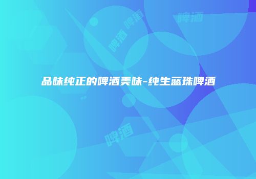 品味纯正的啤酒美味-纯生蓝珠啤酒