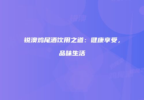 锐澳鸡尾酒饮用之道：健康享受，品味生活