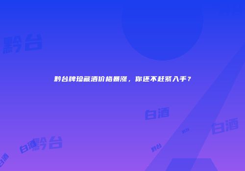 黔台牌珍藏酒价格暴涨，你还不赶紧入手？