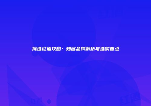 挑选红酒攻略：知名品牌解析与选购要点