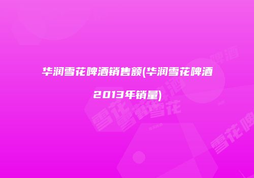 华润雪花啤酒销售额(华润雪花啤酒2013年销量)