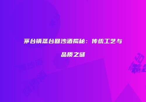 茅台镇蒸台回沙酒揭秘：传统工艺与品质之谜