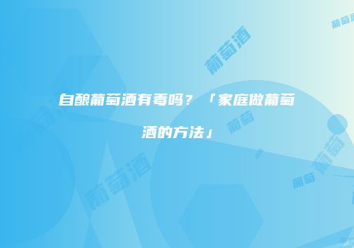 自酿葡萄酒有毒吗？「家庭做葡萄酒的方法」
