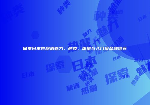 探索日本吟酿酒魅力：种类、热量与入门级品牌推荐