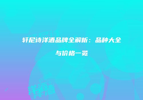 轩尼诗洋酒品牌全解析：品种大全与价格一览