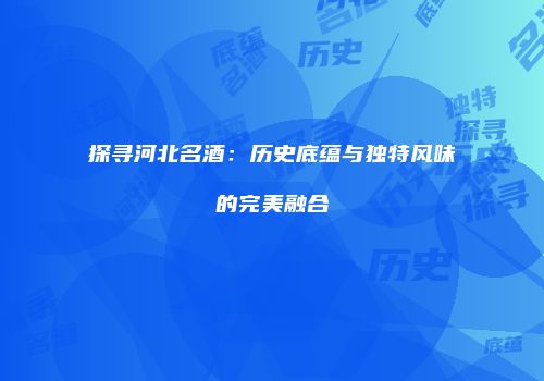 探寻河北名酒：历史底蕴与独特风味的完美融合