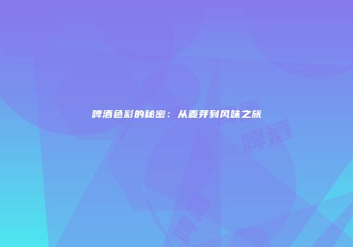 啤酒色彩的秘密：从麦芽到风味之旅