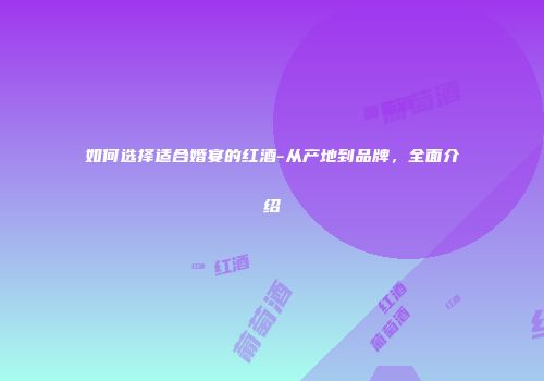 如何选择适合婚宴的红酒-从产地到品牌，全面介绍