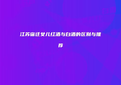 江苏宿迁女儿红酒与白酒的区别与推荐