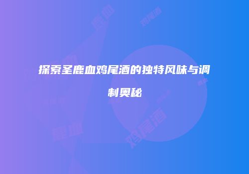探索圣鹿血鸡尾酒的独特风味与调制奥秘