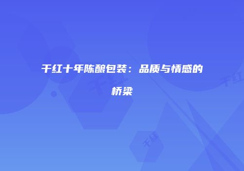 干红十年陈酿包装：品质与情感的桥梁