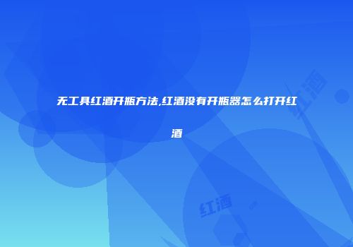 无工具红酒开瓶方法,红酒没有开瓶器怎么打开红酒
